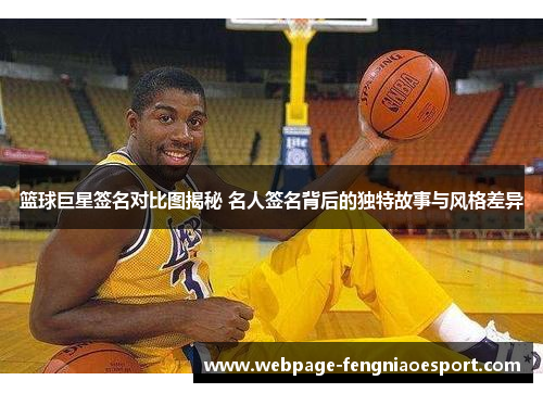 篮球巨星签名对比图揭秘 名人签名背后的独特故事与风格差异